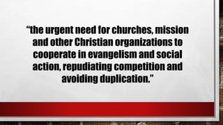 “the urgent need for churches, mission
and other Christian organizations to
cooperate in evangelism and social
action, repudiating competition and
avoiding duplication.”
 