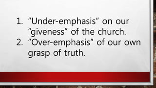 1. “Under-emphasis” on our
“giveness” of the church.
2. “Over-emphasis” of our own
grasp of truth.
 