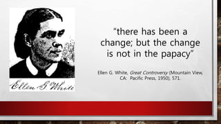 “there has been a
change; but the change
is not in the papacy”
Ellen G. White, Great Controversy (Mountain View,
CA: Pacific Press, 1950), 571.
 