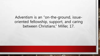 Adventism is an “on-the-ground, issue-
oriented fellowship, support, and caring
between Christians.” Miller, 17.
 