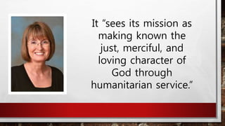It “sees its mission as
making known the
just, merciful, and
loving character of
God through
humanitarian service.”
 