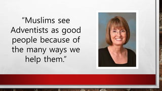 “Muslims see
Adventists as good
people because of
the many ways we
help them.”
 