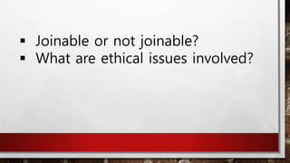  Joinable or not joinable?
 What are ethical issues involved?
 
