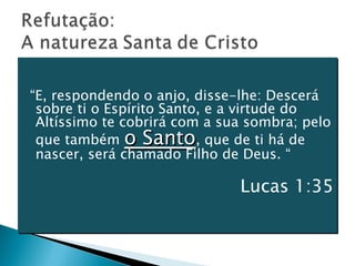 “ E, respondendo o anjo, disse-lhe: Descerá sobre ti o Espírito Santo, e a virtude do Altíssimo te cobrirá com a sua sombra; pelo que também  o Santo , que de ti há de nascer, será chamado Filho de Deus. “ Lucas 1:35 