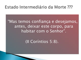 “ Mas temos confiança e desejamos, antes, deixar este corpo, para habitar com o Senhor”. (II Coríntios 5:8).  