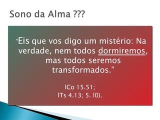 ” Eis   que vos digo um mistério: Na verdade, nem todos  dormiremos , mas todos seremos transformados.” lCo 15.51;  lTs 4.13; 5. l0).  