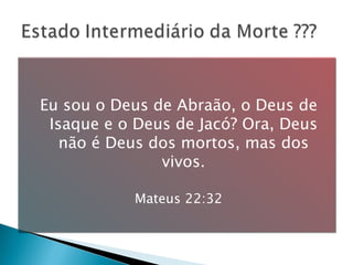 Eu sou o Deus de Abraão, o Deus de Isaque e o Deus de Jacó? Ora, Deus não é Deus dos mortos, mas dos vivos. Mateus 22:32 
