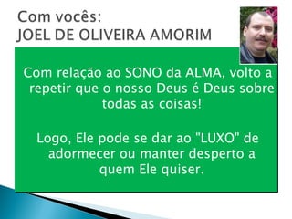 Com relação ao SONO da ALMA, volto a repetir que o nosso Deus é Deus sobre todas as coisas! Logo, Ele pode se dar ao "LUXO" de adormecer ou manter desperto a quem Ele quiser. 