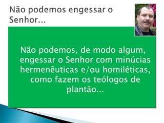 Não podemos, de modo algum, engessar o Senhor com minúcias hermenêuticas e/ou homiléticas, como fazem os teólogos de plantão... 