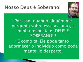 Por isso, quando alguém me pergunta sobre esse assunto, a minha resposta é: DEUS É SOBERANO!!! E como tal Ele pode tanto adormecer o indivíduo como pode mante-lo desperto! 