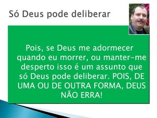 Pois, se Deus me adormecer quando eu morrer, ou manter-me desperto isso é um assunto que só Deus pode deliberar. POIS, DE UMA OU DE OUTRA FORMA, DEUS NÃO ERRA! 