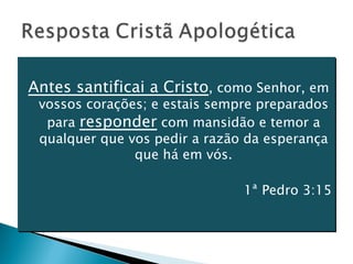 Antes santificai a Cristo , como Senhor, em vossos corações; e estais sempre preparados para  responder  com mansidão e temor a qualquer que vos pedir a razão da esperança que há em vós. 1ª Pedro 3:15 