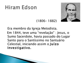   (1806– 1882) Era membro da Igreja Metodista. Em 1844, teve uma “revelação” : Jesus, o Sumo Sacerdote, havia passado do Lugar Santo para o Santíssimo no Santuário Celestial, iniciando assim o  Juízo Investigativo. 