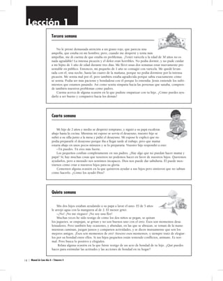 Lección 1 
Lección Tercera se ma na 
1 Comunidad 
6 | Manual de Cuna Año A – Trimestre 4 
No le presté demasiada atención a un grano rojo, que parecía una 
ampolla, que estaba en mi hombro; pero, cuando me desperté y tenía más 
ampollas, me di cuenta de que estaba en problemas. ¡Tener varicela a la edad de 30 años no es 
nada agradable! La intensa picazón y el dolor eran horribles. No podía dormir, y no pude cuidar 
a mi hijito de 1 año de edad durante tres días. Me llevó unas dos semanas estar nuevamente pre-sentable 
JESÚS SANA A UNA 
NIÑA PEQUEÑA 
Ser vi cio Servimos a Jesús cuando cuidamos de los otros. 
Comunidad 
Servicio 
Adoracion 
Gracia 
La lección bíblica de un vistazo 
1 0 | Manual de A – Trimestre 4 
en público. Entonces, mi pequeño de 1 año se contagió con varicela. Me quedé levan-tada 
Servicio 
con él, una noche, hasta las cuatro de la mañana, porque no podía dormirse por la intensa 
picazón. Me sentía mal por él; pero también estaba agradecida porque sabía exactamente cómo 
se sentía. Podía ser más paciente y bondadosa con él porque lo entendía. Jesús entiende los sufri-mientos 
que estamos pasando. Así como sentía simpatía hacia las personas que sanaba, compren-de 
también nuestros problemas como padres. 
Cuenta acerca de alguna ocasión en la que pudiste empatizar con tu hijo. ¿Cómo puedes ayu-darlo 
a ser bueno y compasivo hacia los demás? 
Cuar ta se ma na 
Adoracion 
Gracia 
Mi hijo de 2 años y medio se despertó temprano, y siguió a su papá escaleras 
Gracia en accion 
abajo hasta la cocina. Mientras mi esposo se servía el desayuno, nuestro hijo se 
subió a su silla junto a la mesa y pidió el desayuno. Mi esposo le explicó que no 
podía prepararle el desayuno porque iba a llegar tarde al trabajo, pero que mamá 
estaría abajo en unos pocos minutos y se lo prepararía. Nuestro hijo respondió a esto: 
–Tú puedes. Tú eres más fuerte. 
Los pequeños confían completamente en sus padres. ¿Hay algo que no puedan hacer mamá y 
papá? Sí; hay muchas cosas que nosotros no podemos hacer en favor de nuestros hijos. Queremos 
ayudarlos, pero a menudo nos sentimos incapaces. Dios nos puede dar sabiduría. Él puede mos-trarnos 
cómo criar a nuestros hijos para su gloria. 
Comenten alguna ocasión en la que quisieron ayudar a sus hijos pero sintieron que no sabían 
cómo hacerlo. ¿Cómo los ayudó Dios? 
Quin ta se ma na 
Mis dos hijos estaban ayudando a su papá a lavar el auto. El de 5 años 
le arrojó agua con la manguera al de 2. El menor gritó: 
–¡No! ¡No me riegues! ¡No soy una flor! 
Muchas veces he sido testigo de cómo los dos niños se pegan, se quitan 
los juguetes, se empujan, se gritan y no son buenos uno con el otro. Ésos son momentos desa-lentadores. 
Pero también hay ocasiones, y abundan, en las que se abrazan, se toman de la mano 
mientras caminan, juegan juntos y comparten actividades, y se dicen mutuamente que son los 
mejores amigos. ¡Ésos son momentos de oro! Atesoro esos momentos, y siempre trato de elogiar-los 
por su bondad entre ellos. Si tus hijos pequeños están teniendo conflictos, anímate. Es nor-mal. 
Pero busca lo positivo y elógialos. 
Relata alguna ocasión en la que fuiste testigo de un acto de bondad de tu hijo. ¿Qué puedes 
hacer para estimular las actitudes y las acciones de bondad en tu hogar? 
Año A 
4º Trimestre 
Lección 1 
Referencias: Marcos 5:21-43; Lucas 8:40-56; El Deseado de todas las gentes, pp. 310-314. 
Versículo para memorizar: “Pido a Dios que... tengas buena salud” (3 Juan 2, DHH). 
Objetivos: Al finalizar el mes, los niños deberían: 
Saber que servimos a Jesús cuando somos bondadosos con los enfermos o los tris-tes. 
Sentir simpatía por los enfermos. 
Responder animando y orando por los enfermos. 
Mensaje: 
Podemos cuidar de otros. 
Gracia en accion 
La hija de Jairo está muy enferma. Jairo 
hace todo lo que puede para que ella recu-pere 
su salud, pero nada ayuda. Entonces, 
busca a Jesús, y le pide que venga y sane 
a su hija. Mientras va en camino a la casa 
de Jairo, Jesús es demorado. Envían a decir 
desde su casa que su hija ya ha muerto. 
Jesús le dice a Jairo que crea. Jesús va a la 
casa de Jairo y vuelve a la vida a la niña. 
Ésta es una lección sobre el servicio 
Mostrar amor e interés por los que están 
enfermos es un acto de servicio. Como cris-tianos, 
podemos compartir el amor de Dios 
con los demás cuando más lo necesitan. Los 
niños pueden servir a Dios al orar por los 
enfermos, visitarlos y alegrarlos. 
Enriquecimiento para el maestro 
“Dios se propone que los enfermos, los 
desventurados, aquéllos que están poseí-dos 
por malos espíritus, oigan su voz a tra-vés 
de nosotros. Por medio de sus agentes 
humanos, él desea ser un consolador, tal 
como el mundo jamás ha visto antes. Sus 
palabras deben ser dichas por sus seguido- 
Tercera semana 
Agradecí a mi nuera por la rica comida, y me ofrecí a lavar la loza. Ella se rió. 
–Él no te dejará –dijo sonriendo y señalando a mi hijo. 
Él llevó los platos al lavaplatos y los lavó, secó y guardó con cuidado. 
¿Podía ser éste el mismo hijo al que le había pedido tantas veces: “Guarda tus juguetes, por fa-vor”; 
“Lleva tus zapatos a tu dormitorio”; “Guarda los libros en el estante”. Ahora era un adulto ca-paz, 
alguien que podía preparar una comida, limpiar lo que había ensuciado y hasta lavar la ropa. 
Sonreí complacida y elevé una oración de gratitud a Dios por haberme ayudado a sobrevivir a esos 
días que pensaba que nunca terminarían. Cuando te sientas agobiada, anímate pensando que real-mente 
existe “una luz al final del túnel”. Nuestro buen Dios estará contigo a cada paso del camino. 
¿Qué cosas estás enfrentando en este momento que te parecen que nunca terminarán? ¿Cómo 
afrontas esos desafíos? 
Cuarta semana 
Reflexiona en este pensamiento por un momento: “La maternidad defien-de 
su cuna con manos hechas fuertes por el amor, para salvar una vida más 
digna que la suya” (Calvin Miller, The Divine Symphony [Bethany House Pu-blishing, 
2000]). Piensa en la fortaleza y en el sacrificio de Ana. Entregó a su pequeño hijo para 
que sirviera en la casa de Dios. Dejar ir al hijo que deseaba desesperadamente debe de haber exi-gido 
mucho valor y devoción a Dios. 
¿Qué puntos fuertes te ha otorgado Dios para ayudarte a preparar a tus hijos para el servicio? 
Quinta semana 
Nuestra hija de 2 años imitaba todo. Sabíamos eso, pero a veces lo olvi-dábamos. 
Una noche, mientas cenábamos, hablábamos de cómo había sido 
nuestro día. 
–Tuve un día miserable –me quejé a mi esposo–. Y no ayudó nada que la Sra. G. viniera y se 
quedara durante dos horas. 
–Lo lamento, querida –respondió mi esposo–. Vamos a descansar temprano esta noche. 
Al día siguiente, nos visitó nuevamente la Sra. G. Nuestra pequeña la recibió en la puerta y le 
dijo a boca de jarro: 
–Mi mamá no quiere que venga a casa. 
¡Qué vergüenza... y qué lección para mí! ¡Cuánto me costó disculparme y darle una explica-ción 
reconciliadora a la Sra. G.! 
Cuenta de alguna ocasión en la que tu hijo escuchó y repitió algo desagradable que tú hayas 
dicho. ¿Cómo lo manejaste? ¿Qué cambios hiciste, para evitar incidentes similares en el futuro? 
1 0 | Manual de Cuna Año – Trimestre 3 
 