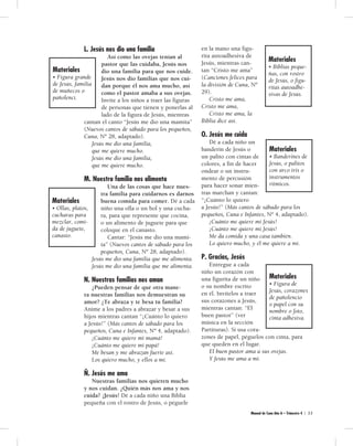 Manual de Cuna Año A – Trimestre 4 | 3 3 
L. Jesús nos dio una familia 
Así como las ovejas tenían al 
pastor que las cuidaba, Jesús nos 
dio una familia para que nos cuide. 
Jesús nos dio familias que nos cui-dan 
porque él nos ama mucho, así 
como el pastor amaba a sus ovejas. 
Invite a los niños a traer las figuras 
de personas que tienen y ponerlas al 
lado de la figura de Jesús, mientras 
cantan el canto “Jesús me dio una mamita” 
(Nuevos cantos de sábado para los pequeños, 
Cuna, Nº 28, adaptado). 
Jesús me dio una familia, 
que me quiere mucho. 
Jesús me dio una familia, 
que me quiere mucho. 
M. Nuestra familia nos alimenta 
Una de las cosas que hace nues-tra 
familia para cuidarnos es darnos 
buena comida para comer. Dé a cada 
niño una olla o un bol y una cucha-ra, 
para que represente que cocina, 
o un alimento de juguete para que 
coloque en el canasto. 
Cantar: “Jesús me dio una mami-ta” 
(Nuevos cantos de sábado para los 
pequeños, Cuna, Nº 28, adaptado). 
Jesús me dio una familia que me alimenta. 
Jesús me dio una familia que me alimenta. 
N. Nuestras familias nos aman 
¿Pueden pensar de qué otra mane-ra 
nuestras familias nos demuestran su 
amor? ¿Te abraza y te besa tu familia? 
Anime a los padres a abrazar y besar a sus 
hijos mientras cantan “¡Cuánto lo quiero 
a Jesús!” (Más cantos de sábado para los 
pequeños, Cuna e Infantes, Nº 4, adaptado). 
¡Cuánto me quiere mi mamá! 
¡Cuánto me quiere mi papá! 
Me besan y me abrazan fuerte así. 
Los quiero mucho, y ellos a mí. 
Ñ. Jesús me ama 
Nuestras familias nos quieren mucho 
y nos cuidan. ¿Quién más nos ama y nos 
cuida? ¡Jesús! Dé a cada niño una Biblia 
pequeña con el rostro de Jesús, o péguele 
en la mano una figu-rita 
autoadhesiva de 
Jesús, mientras can-tan 
“Cristo me ama” 
(Canciones felices para 
la división de Cuna, Nº 
29). 
Cristo me ama, 
Cristo me ama, 
Cristo me ama, la 
Biblia dice así. 
O. Jesús me cuida 
Dé a cada niño un 
banderín de Jesús o 
un palito con cintas de 
colores, a fin de hacer 
ondear o un instru-mento 
de percusión 
para hacer sonar mien-tras 
marchan y cantan: 
“¡Cuánto lo quiero 
a Jesús!” (Más cantos de sábado para los 
pequeños, Cuna e Infantes, Nº 4, adaptado). 
¡Cuánto me quiere mi Jesús! 
¡Cuánto me quiere mi Jesús! 
Me da comida y una casa también. 
Lo quiero mucho, y él me quiere a mí. 
P. Gracias, Jesús 
Entregue a cada 
niño un corazón con 
una figurita de un niño 
o su nombre escrito 
en él. Invítelos a traer 
sus corazones a Jesús, 
mientras cantan: “El 
buen pastor” (ver 
música en la sección 
Partituras). Si usa cora-zones 
de papel, péguelos con cinta, para 
que queden en el lugar. 
El buen pastor ama a sus ovejas. 
Y Jesús me ama a mí. 
Materiales 
• Figura grande 
de Jesús, familia 
de muñecos o 
pañolenci. 
Materiales 
• Ollas, platos, 
cucharas para 
mezclar, comi-da 
de juguete, 
canasto. 
Materiales 
• Biblias peque-ñas, 
con rostro 
de Jesús, o figu-ritas 
autoadhe-sivas 
de Jesús. 
Materiales 
• Banderines de 
Jesús, o palitos 
con arco iris o 
instrumentos 
rítmicos. 
Materiales 
• Figura de 
Jesús, corazones 
de pañolencio 
o papel con su 
nombre o foto, 
cinta adhesiva. 
 