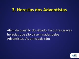 3. Heresias dos Adventistas3. Heresias dos Adventistas
Além da questão do sábado, há outras gravesAlém da questão do sábado, há outras graves
heresias que são disseminadas pelosheresias que são disseminadas pelos
Adventistas. As principais são:Adventistas. As principais são:
 
