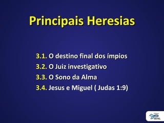 Principais HeresiasPrincipais Heresias
3.1. O destino final dos ímpiosO destino final dos ímpios
3.2. O Juiz investigativoO Juiz investigativo
3.3. O Sono da AlmaO Sono da Alma
3.4. Jesus e Miguel ( Judas 1:9)
 