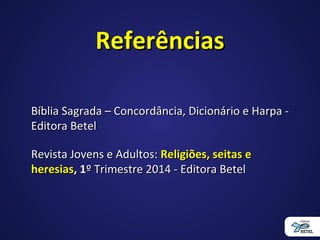 ReferênciasReferências
Bíblia Sagrada – Concordância, Dicionário e Harpa -Bíblia Sagrada – Concordância, Dicionário e Harpa -
Editora BetelEditora Betel
Revista Jovens e Adultos:Revista Jovens e Adultos: Religiões, seitas eReligiões, seitas e
heresiasheresias, 1, 1º Trimestre 2014 - Editora Betelº Trimestre 2014 - Editora Betel
 