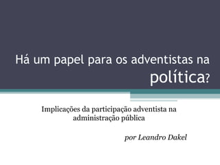 Há um papel para os adventistas na

política?
Implicações da participação adventista na
administração pública
por Leandro Dakel

 