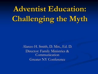 Adventist Education:
Challenging the Myth
Alanzo H. Smith, D. Min., Ed. D.
Director: Family Ministries &
Communication
Greater NY Conference
 