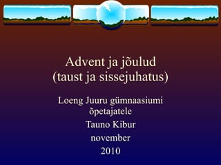 Advent ja jõulud (taust ja sissejuhatus) Loeng Juuru gümnaasiumi õpetajatele Tauno Kibur november 2010 