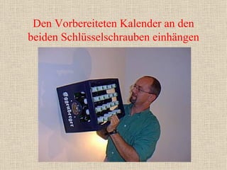 Den Vorbereiteten Kalender an den beiden Schlüsselschrauben einhängen 