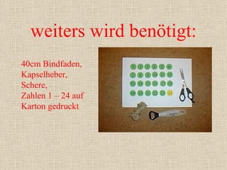weiters wird benötigt: 40cm Bindfaden, Kapselheber, Schere, Zahlen 1 – 24 auf Karton gedruckt 