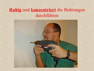 Ruhig  und  konzentriert  die Bohrungen durchführen 