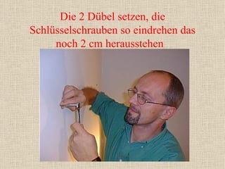 Die 2 Dübel setzen, die Schlüsselschrauben so eindrehen das noch 2 cm herausstehen  