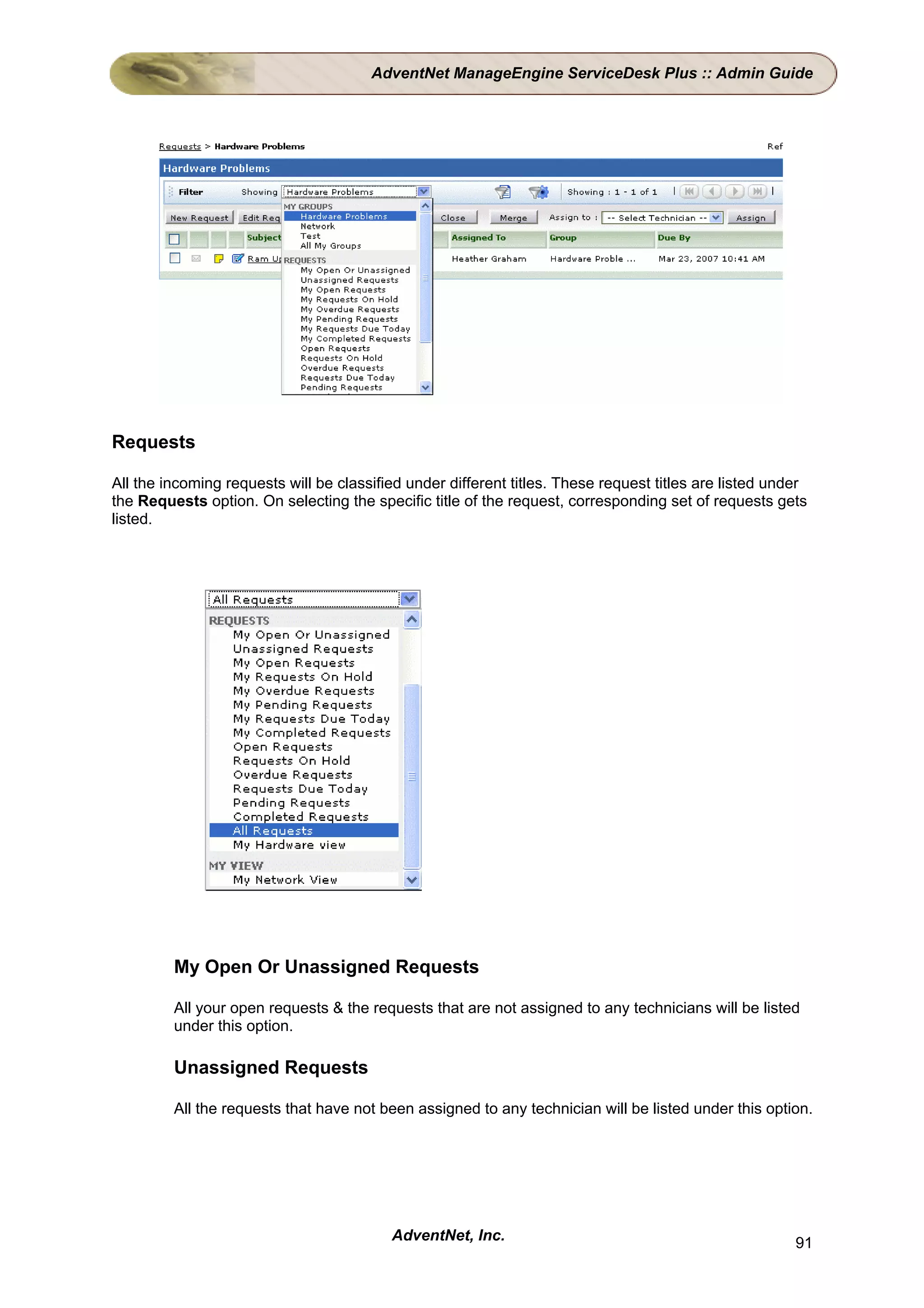 AdventNet ManageEngine ServiceDesk Plus :: Admin Guide




Requests

All the incoming requests will be classified under different titles. These request titles are listed under
the Requests option. On selecting the specific title of the request, corresponding set of requests gets
listed.




         My Open Or Unassigned Requests

         All your open requests & the requests that are not assigned to any technicians will be listed
         under this option.

         Unassigned Requests

         All the requests that have not been assigned to any technician will be listed under this option.




                                          AdventNet, Inc.                                               91
 