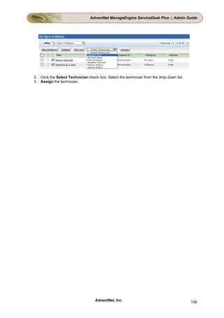 AdventNet ManageEngine ServiceDesk Plus :: Admin Guide




2. Click the Select Technician check box. Select the technician from the drop down list.
3. Assign the technician.




                                    AdventNet, Inc.                                        106
 