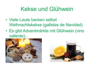 Kekse und Glühwein
• Viele Leute backen selbst
Weihnachtskekse (galletas de Navidad).
• Es gibt Adventmärkte mit Glühwein (vino
caliente)..
 