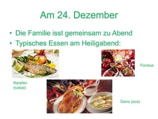 Am 24. Dezember
• Die Familie isst gemeinsam zu Abend
• Typisches Essen am Heiligabend:
Karpfen
(carpa)
Gans (oca)
Fondue
 