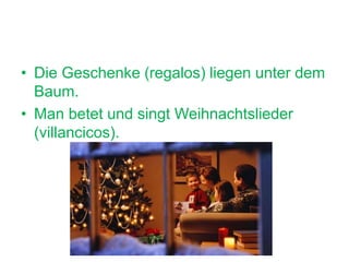 • Die Geschenke (regalos) liegen unter dem
Baum.
• Man betet und singt Weihnachtslieder
(villancicos).
 