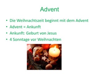Advent
• Die Weihnachtszeit beginnt mit dem Advent
• Advent = Ankunft
• Ankunft: Geburt von Jesus
• 4 Sonntage vor Weihnachten
 