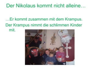 Der Nikolaus kommt nicht alleine…
…Er kommt zusammen mit dem Krampus.
Der Krampus nimmt die schlimmen Kinder
mit.
 