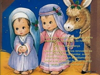 É um tempo especial para pensar sobre o sentido da nossa vida, da nossa fé,  da nossa esperança.  Neste tempo esperamos renovação na nossa vida pessoal, familiar, social, econômica... porque acreditamos no poder e na promessa de Deus quando enviou seu filho ao mundo.  