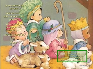 Que o tempo de advento seja em nossa vida um tempo de preparo para voltarmos ao que é mais pleno e puro na vida desejada por  Deus. Música : Ray Coniff- What child Montagem : [email_address] www.pranos.com.br 