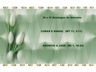 III e IV Domingos do Advento:

CURAS E SINAIS. (MT 11, 2-11)

ANÚNCIO A JOSÉ. (Mt 1, 18-24)

 