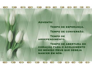 Advento:
Tempo de esperança.
Tempo de conversão.
Tempo de
arrependimento.
Tempo de abertura do
coração para o acolhimento
do menino Deus que deseja
nascer em nós.

 