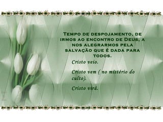 Tempo de despojamento, de
irmos ao encontro de Deus, a
nos alegrarmos pela
salvação que é dada para
todos.

Cristo veio.
Cristo vem ( no mistério do
culto).
Cristo virá.

 