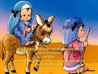 É o tempo reservado em nossa vida para
parar e refletir,
meditar,
cantar e recontar a história do nascimento do
menino Jesus.

 