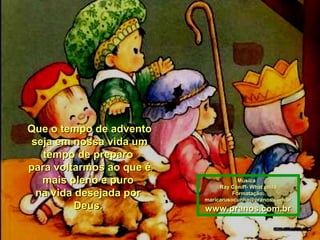 Que o tempo de advento
seja em nossa vida um
tempo de preparo
para voltarmos ao que é
mais pleno e puro
na vida desejada por
Deus.

Música :
Ray Coniff- What child
Formatação:
maricarusocunha@pranos.com.br

www.pranos.com.br

 