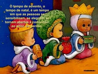 O tempo de advento, o
tempo de natal, é um tempo
em que as pessoas se
sensibilizam, se alegram, se
tornam abertas à comunhão,
ao amor, ao perdão.

 