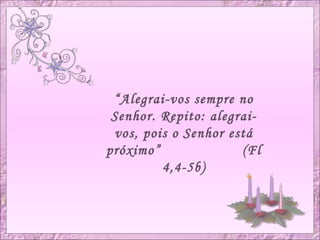 “Alegrai-vos sempre no
Senhor. Repito: alegrai-
vos, pois o Senhor está
próximo” (Fl
4,4-5b)
 