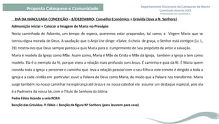 Departamento Diocesano da Catequese de Aveiro
Caminhada Advento 2023
- PEREGRINAR NA ESPERANÇA -
Proposta Catequese e Comunidade
DIA DA IMACULADA CONCEIÇÃO – 8/DEZEMBRO- Conselho Económico + Grávida (leva a N. Senhora)
Admonição inicial + Colocar a Imagem de Maria no Presépio
Nesta caminhada de Advento, um tempo de espera, queremos estar preparados, tal como, a Virgem Maria que se
tornou digna morada de Deus. A saudação que o Anjo Lhe dirige: «Salve, ó cheia de graça, o Senhor está contigo» (Lc 1,
28) mostra-nos que Deus sempre pensou e quis Maria para o cumprimento do Seu propósito de amor e salvação.
Maria é modelo da Igreja como Mãe. Assim como, Maria é Mãe de Cristo e Mãe da Igreja, também a Igreja a tem como
modelo. Ela é o exemplo da fé, porque viveu a relação mais profunda com Jesus. É caminho e guia da fé. É Maria quem
convida toda a Igreja a percorrer o caminho que leva a relação pessoal com o seu Filho e este convite é dirigido a toda a
Igreja e a cada cristão em particular: ouvir a Palavra de Deus como Maria, de modo que a Palavra nos transforme. Maria
surge também no nosso caminhar na esperança até Jesus e na nossa catedral ela assume um destaque especial, pois ela
é a Padroeira da nossa Sé, com o Título de Senhora da Glória.
Padre Fábio Acende a vela ROXA
Benção das Grávidas- P. Fábio + Benção da figura Nª Senhora (para levarem para casa)
 