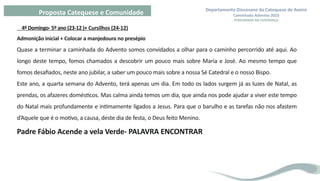 Departamento Diocesano da Catequese de Aveiro
Caminhada Advento 2023
- PEREGRINAR NA ESPERANÇA -
Proposta Catequese e Comunidade
4º Domingo- 5º ano (23-12 )+ Cursilhos (24-12)
Admonição inicial + Colocar a manjedoura no presépio
Quase a terminar a caminhada do Advento somos convidados a olhar para o caminho percorrido até aqui. Ao
longo deste tempo, fomos chamados a descobrir um pouco mais sobre Maria e José. Ao mesmo tempo que
fomos desafiados, neste ano jubilar, a saber um pouco mais sobre a nossa Sé Catedral e o nosso Bispo.
Este ano, a quarta semana do Advento, terá apenas um dia. Em todo os lados surgem já as luzes de Natal, as
prendas, os afazeres domésticos. Mas calma ainda temos um dia, que ainda nos pode ajudar a viver este tempo
do Natal mais profundamente e intimamente ligados a Jesus. Para que o barulho e as tarefas não nos afastem
d’Aquele que é o motivo, a causa, deste dia de festa, o Deus feito Menino.
Padre Fábio Acende a vela Verde- PALAVRA ENCONTRAR
 