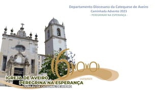 Departamento Diocesano da Catequese de Aveiro
Caminhada Advento 2023
- PEREGRINAR NA ESPERANÇA -
 