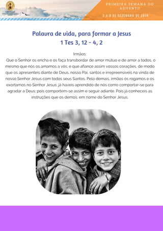 "Entrego meu coração a esse amor mútuo do Filho e da Mãe".
(O. C. VIII, 304)
São João Eudes
Palavra de vida, para formar a Jesus
1 Tes 3, 12 - 4, 2
Irmãos:
  Que o Senhor os encha e os faça transbordar de amor mútuo e de amor a todos, o
mesmo que nós os amamos a vós; e que afiance assim vossos corações, de modo
que os apresenteis diante de Deus, nosso Pai, santos e irrepreensíveis na vinda de
nosso Senhor Jesus com todos seus Santos. Pelo demais, irmãos os rogamos e os
exortamos no Senhor Jesus: já haveis aprendido de nós como comportar-se para
agradar a Deus; pois comportem-se assim e seguir adiante. Pois já conheceis as
instruções que os demos, em nome do Senhor Jesus.
 