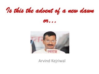 Is this the advent of a new dawn
or…

Arvind Kejriwal

 